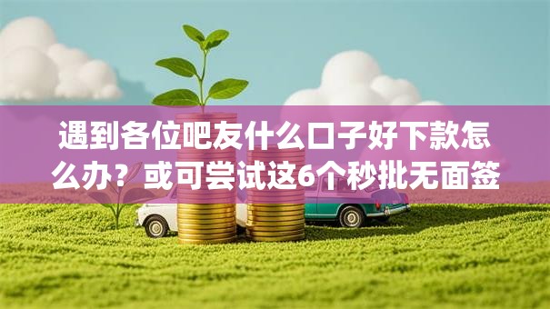 遇到各位吧友什么口子好下款怎么办？或可尝试这6个秒批无面签贷款app