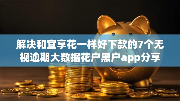 解决和宜享花一样好下款的7个无视逾期大数据花户黑户app分享