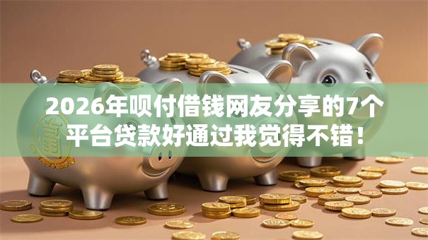 2026年呗付借钱网友分享的7个平台贷款好通过我觉得不错! 2026年呗付借钱网友分享的7个平台贷款好通过我觉得不错!