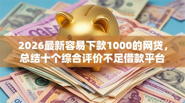 2026最新容易下款1000的网贷,总结十个综合评价不足借款平台能够借到钱! 2026最新容易下款1000的网贷,总结十个综合评价不足借款平台能够借到钱!