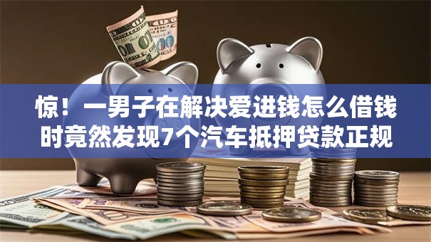 惊！一男子在解决爱进钱怎么借钱时竟然发现7个汽车抵押贷款正规平台，事后分享了出来