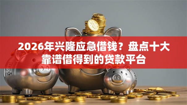 2026年兴隆应急借钱？盘点十大靠谱借得到的贷款平台
