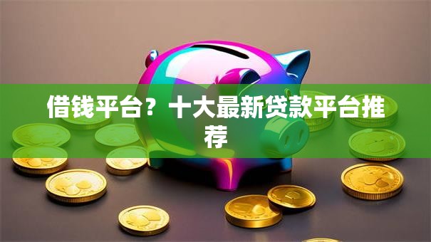 借钱平台？十大最新贷款平台推荐