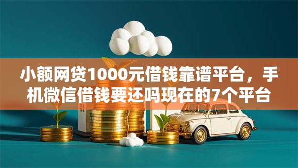 小额网贷1000元借钱靠谱平台，手机微信借钱要还吗现在的7个平台介绍