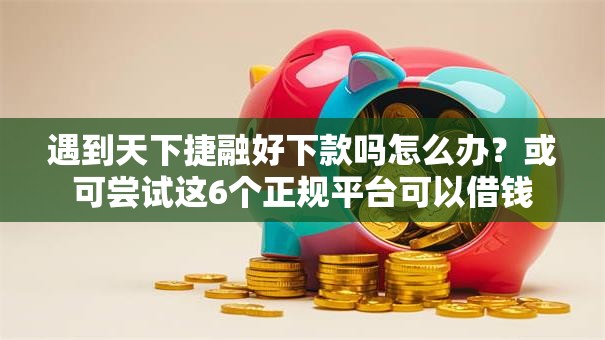 遇到天下捷融好下款吗怎么办？或可尝试这6个正规平台可以借钱