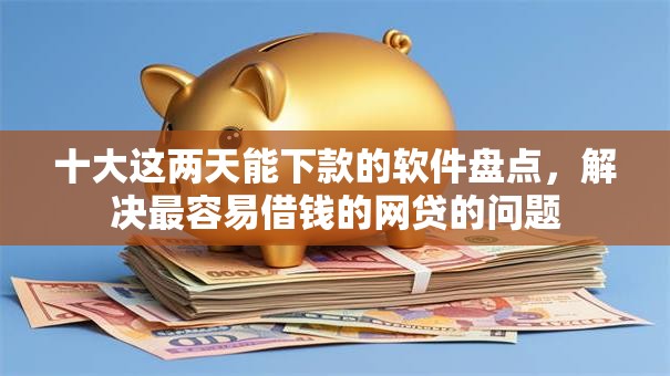 十大这两天能下款的软件盘点，解决最容易借钱的网贷的问题