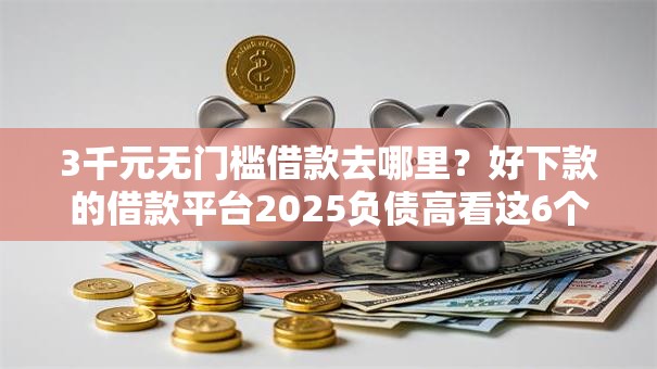3千元无门槛借款去哪里？好下款的借款平台2025负债高看这6个平台