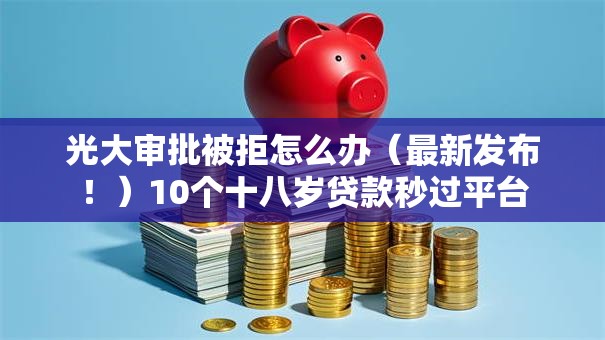 光大审批被拒怎么办（最新发布！）10个十八岁贷款秒过平台