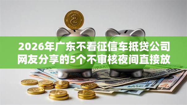 2026年广东不看征信车抵贷公司网友分享的5个不审核夜间直接放款的网贷软件我觉得不错！