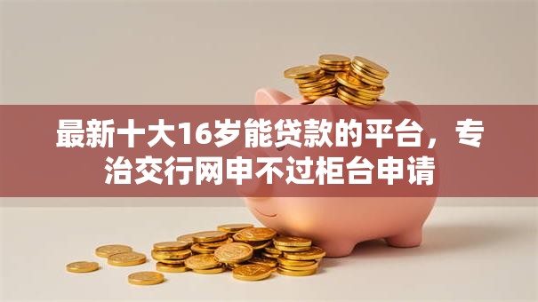 最新十大16岁能贷款的平台，专治交行网申不过柜台申请