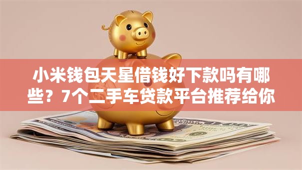 小米钱包天星借钱好下款吗有哪些?7个二手车贷款平台推荐给你 小米钱包天星借钱好下款吗有哪些?7个二手车贷款平台推荐给你
