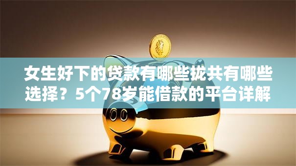女生好下的贷款有哪些拢共有哪些选择?5个78岁能借款的平台详解 女生好下的贷款有哪些拢共有哪些选择?5个78岁能借款的平台详解