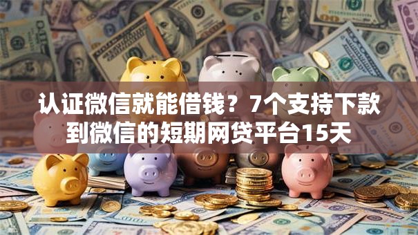 认证微信就能借钱？7个支持下款到微信的短期网贷平台15天