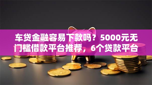 车贷金融容易下款吗？5000元无门槛借款平台推荐，6个贷款平台容易通过的盘点