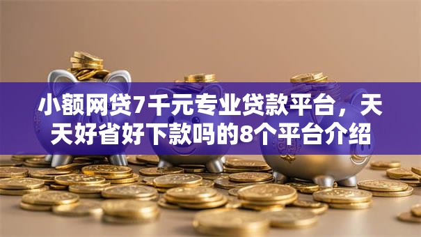 小额网贷7千元专业贷款平台，天天好省好下款吗的8个平台介绍