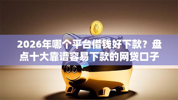 2026年哪个平台借钱好下款？盘点十大靠谱容易下款的网贷口子