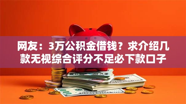 网友:3万公积金借钱?求介绍几款无视综合评分不足必下款口子 网友:3万公积金借钱?求介绍几款无视综合评分不足必下款口子