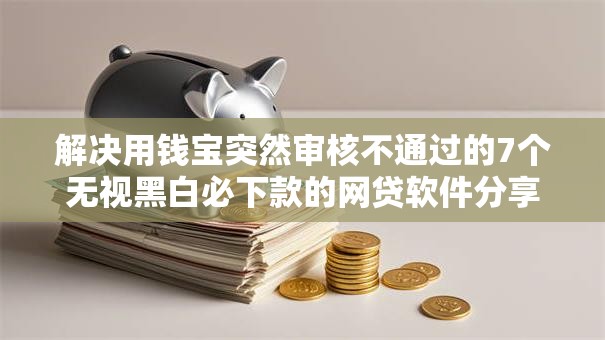 解决用钱宝突然审核不通过的7个无视黑白必下款的网贷软件分享