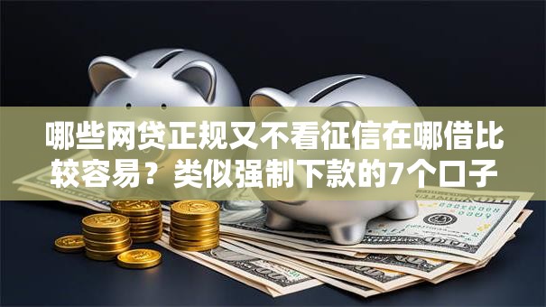 哪些网贷正规又不看征信在哪借比较容易?类似强制下款的7个口子参考 哪些网贷正规又不看征信在哪借比较容易?类似强制下款的7个口子参考
