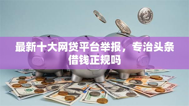 最新十大网贷平台举报，专治头条借钱正规吗
