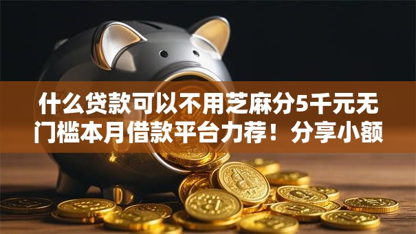 什么贷款可以不用芝麻分5千元无门槛本月借款平台力荐!分享小额网贷口子5千元无门槛借款 什么贷款可以不用芝麻分5千元无门槛本月借款平台力荐!分享小额网贷口子5千元无门槛借款
