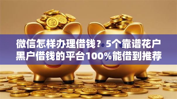 微信怎样办理借钱?5个靠谱花户黑户借钱的平台100%能借到推荐 微信怎样办理借钱?5个靠谱花户黑户借钱的平台100%能借到推荐