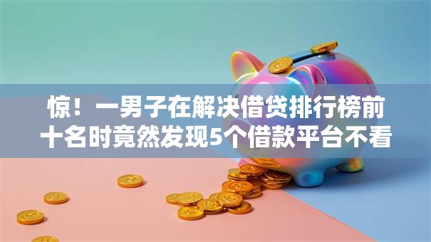 惊！一男子在解决借贷排行榜前十名时竟然发现5个借款平台不看征信不看负债，事后分享了出来