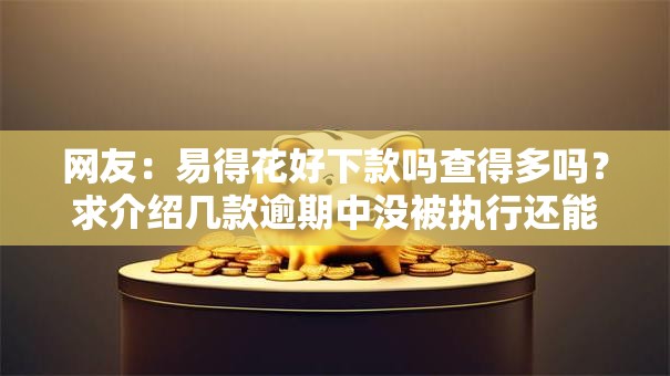网友:易得花好下款吗查得多吗?求介绍几款逾期中没被执行还能在平台借钱 网友:易得花好下款吗查得多吗?求介绍几款逾期中没被执行还能在平台借钱