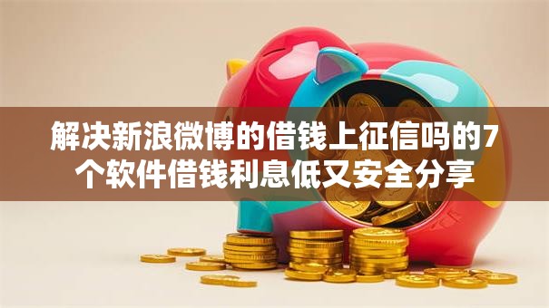 解决新浪微博的借钱上征信吗的7个软件借钱利息低又安全分享
