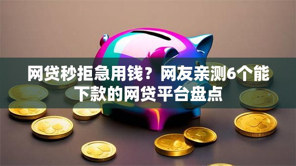 网贷秒拒急用钱？网友亲测6个能下款的网贷平台盘点