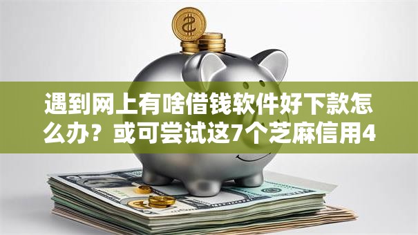遇到网上有啥借钱软件好下款怎么办？或可尝试这7个芝麻信用439分下款的平台