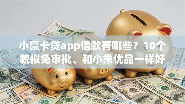 小赢卡贷app借款有哪些?10个貌似免审批、和小象优品一样好下款的口子合集 小赢卡贷app借款有哪些?10个貌似免审批、和小象优品一样好下款的口子合集