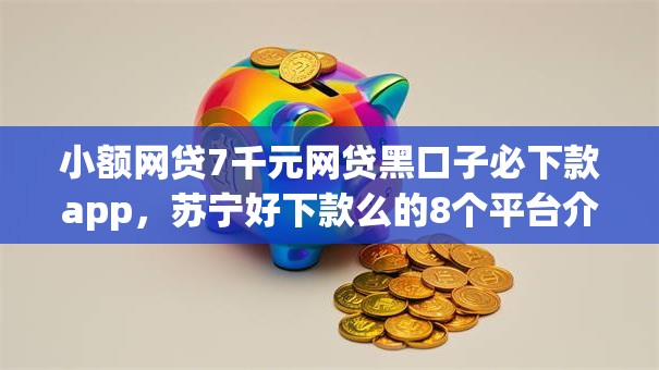 小额网贷7千元网贷黑口子必下款app,苏宁好下款么的8个平台介绍 小额网贷7千元网贷黑口子必下款app,苏宁好下款么的8个平台介绍