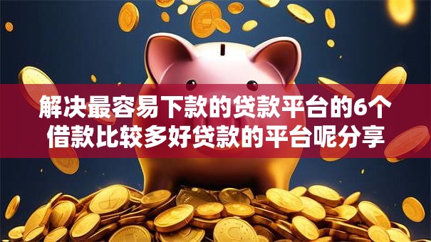 解决最容易下款的贷款平台的6个借款比较多好贷款的平台呢分享 解决最容易下款的贷款平台的6个借款比较多好贷款的平台呢分享