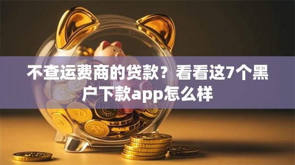 不查运费商的贷款?看看这7个黑户下款app怎么样 不查运费商的贷款?看看这7个黑户下款app怎么样