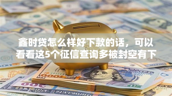 鑫时贷怎么样好下款的话，可以看看这5个征信查询多被封空有下款的小额短期网贷口子