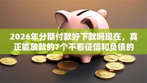 2026年分期付款好下款吗现在,真正能放款的7个不看征信和负债的贷款平台推荐 2026年分期付款好下款吗现在,真正能放款的7个不看征信和负债的贷款平台推荐