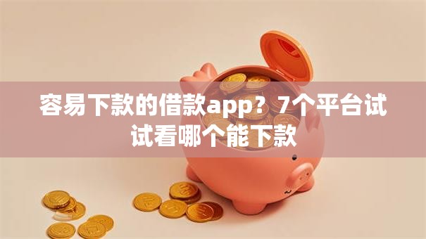 容易下款的借款app？7个平台试试看哪个能下款