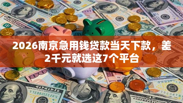 2026南京急用钱贷款当天下款，差2千元就选这7个平台