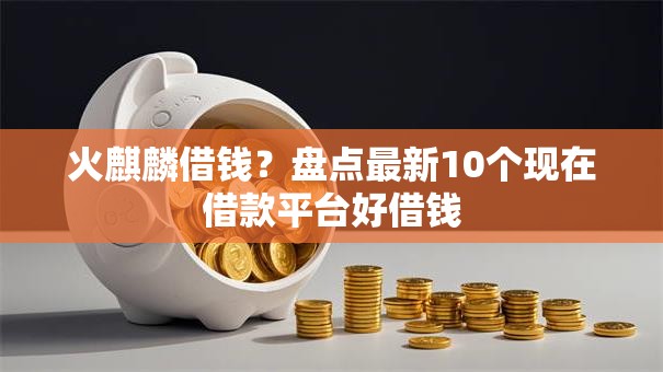 火麒麟借钱?盘点最新10个现在借款平台好借钱 火麒麟借钱?盘点最新10个现在借款平台好借钱