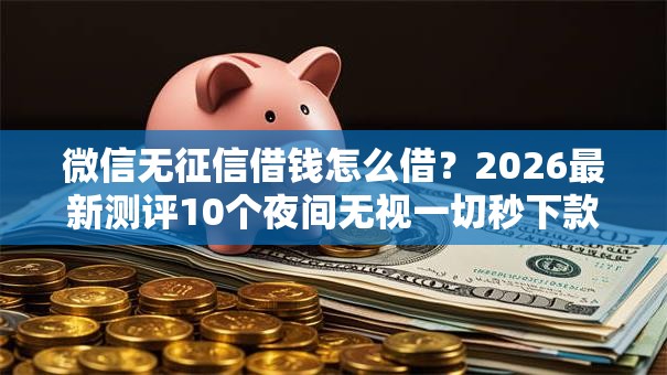 微信无征信借钱怎么借？2026最新测评10个夜间无视一切秒下款的高炮口子
