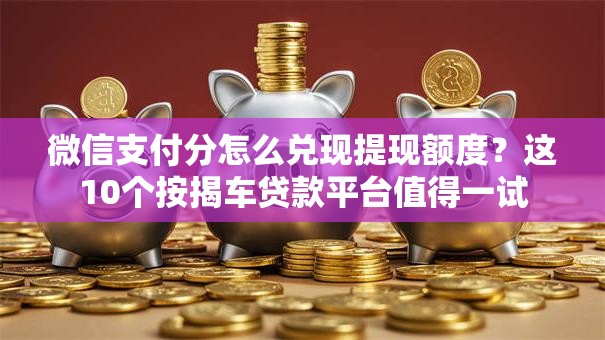 微信支付分怎么兑现提现额度？这10个按揭车贷款平台值得一试