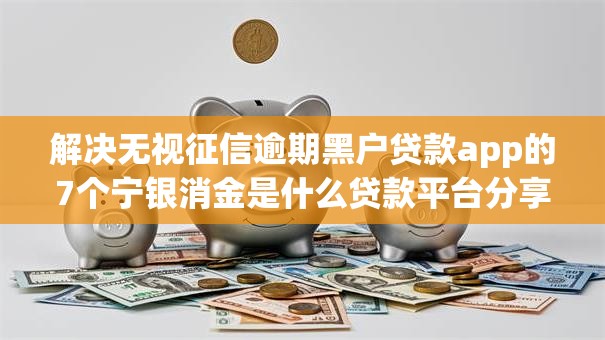 解决无视征信逾期黑户贷款app的7个宁银消金是什么贷款平台分享