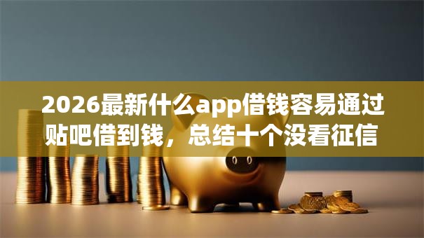 2026最新什么app借钱容易通过贴吧借到钱，总结十个没看征信的平台！