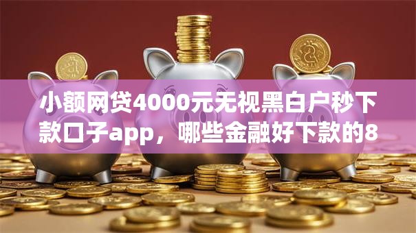 小额网贷4000元无视黑白户秒下款口子app,哪些金融好下款的8个平台介绍 小额网贷4000元无视黑白户秒下款口子app,哪些金融好下款的8个平台介绍