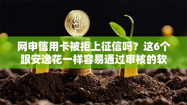网申信用卡被拒上征信吗？这6个跟安逸花一样容易通过审核的软件值得一试