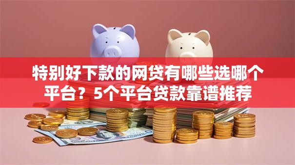 特别好下款的网贷有哪些选哪个平台？5个平台贷款靠谱推荐
