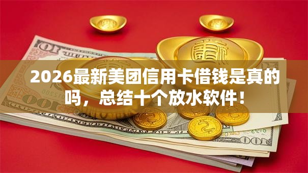 2026最新美团信用卡借钱是真的吗，总结十个放水软件！