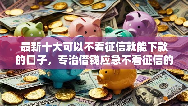 最新十大可以不看征信就能下款的口子，专治借钱应急不看征信的软件