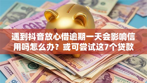 遇到抖音放心借逾期一天会影响信用吗怎么办？或可尝试这7个贷款平台不看征信不看逾期